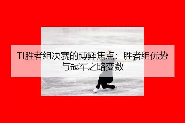 TI胜者组决赛的博弈焦点：胜者组优势与冠军之路变数